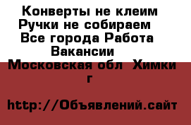 Конверты не клеим! Ручки не собираем! - Все города Работа » Вакансии   . Московская обл.,Химки г.